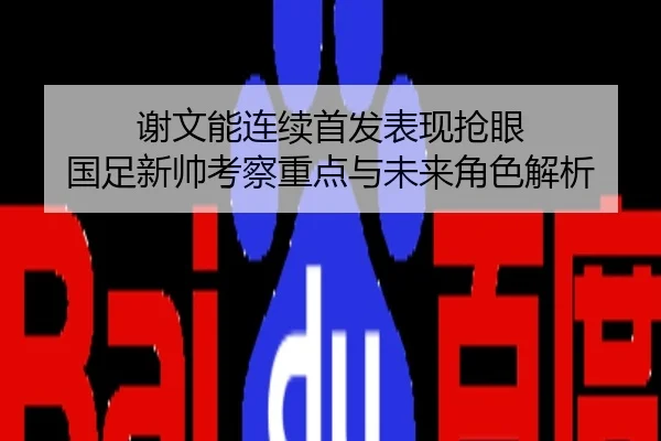 谢文能连续首发表现抢眼 国足新帅考察重点与未来角色解析