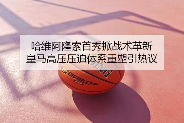 哈维阿隆索首秀掀战术革新 皇马高压压迫体系重塑引热议