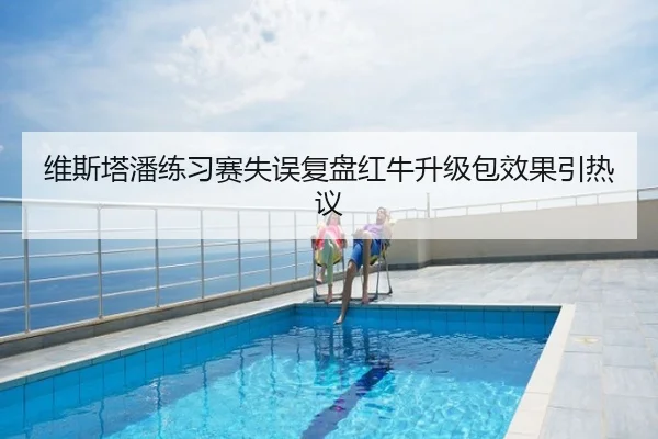 维斯塔潘练习赛失误复盘红牛升级包效果引热议