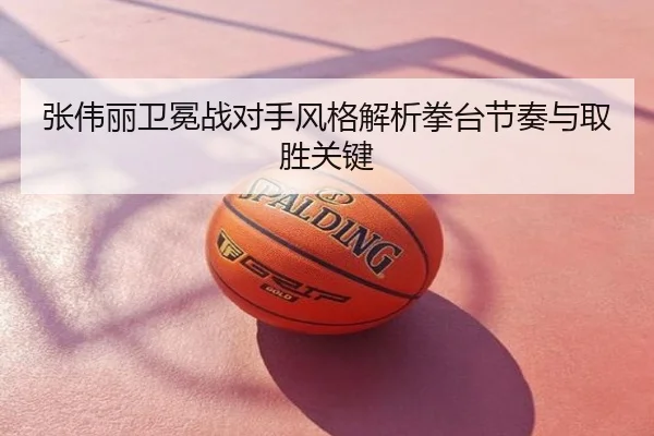 张伟丽卫冕战对手风格解析拳台节奏与取胜关键