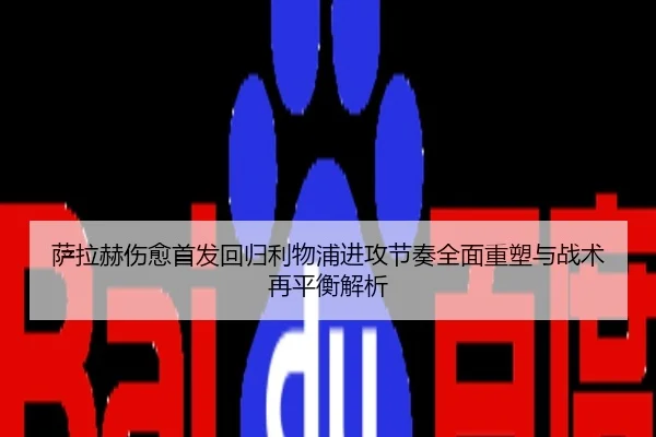 萨拉赫伤愈首发回归利物浦进攻节奏全面重塑与战术再平衡解析