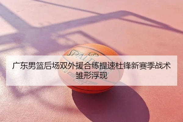 广东男篮后场双外援合练提速杜锋新赛季战术雏形浮现
