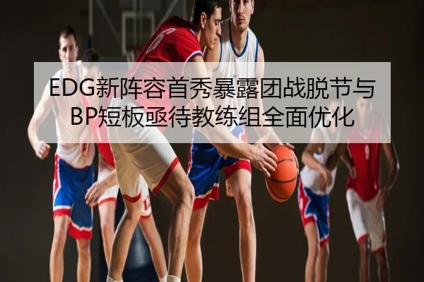 EDG新阵容首秀暴露团战脱节与BP短板亟待教练组全面优化