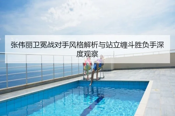 张伟丽卫冕战对手风格解析与站立缠斗胜负手深度观察