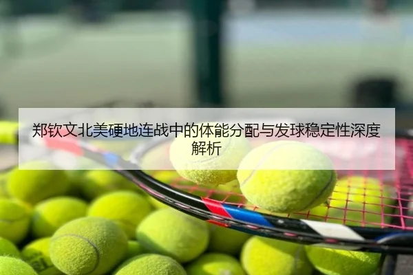 郑钦文北美硬地连战中的体能分配与发球稳定性深度解析