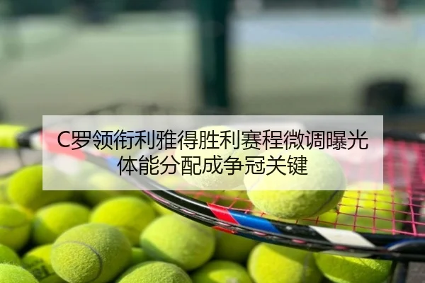 C罗领衔利雅得胜利赛程微调曝光 体能分配成争冠关键