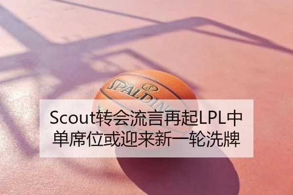 Scout转会流言再起LPL中单席位或迎来新一轮洗牌