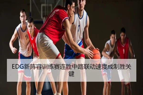 EDG新阵容训练赛连胜中路联动速度成制胜关键