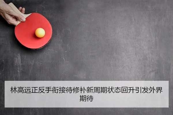 林高远正反手衔接待修补新周期状态回升引发外界期待