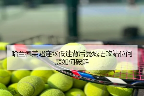 哈兰德英超连场低迷背后曼城进攻站位问题如何破解